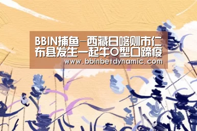 BBIN捕鱼-西藏日喀则市仁布县发生一起牛O型口蹄疫疫情