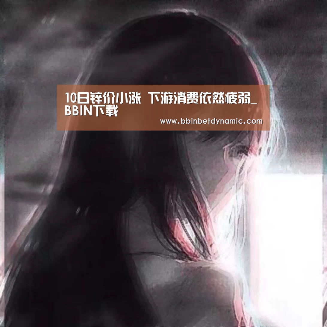 10日锌价小涨 下游消费依然疲弱_BBIN下载(图2) BBIN竞猜